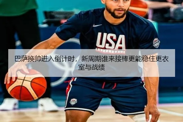 巴萨换帅进入倒计时，新周期谁来接棒更能稳住更衣室与战绩