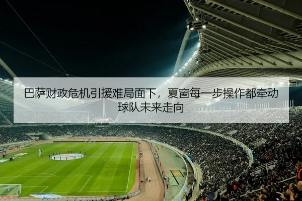 巴萨财政危机引援难局面下，夏窗每一步操作都牵动球队未来走向