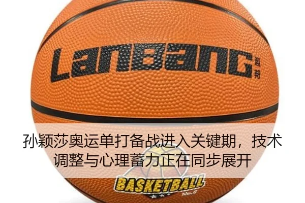 孙颖莎奥运单打备战进入关键期，技术调整与心理蓄力正在同步展开