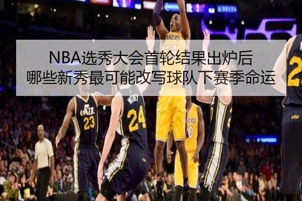 NBA选秀大会首轮结果出炉后 哪些新秀最可能改写球队下赛季命运